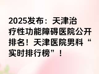 2025发布：天津治疗性功能障碍医院公开排名！天津医院男科“实时排行榜”！