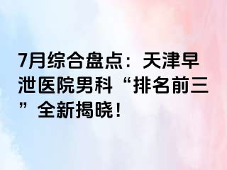 7月综合盘点：天津早泄医院男科“排名前三”全新揭晓！