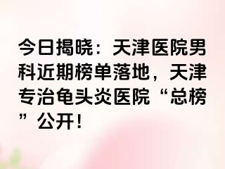 今日揭晓：天津医院男科近期榜单落地，天津专治龟头炎医院“总榜”公开！