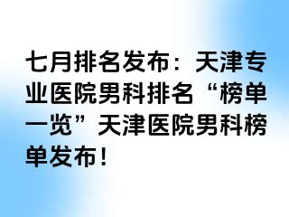 七月排名发布：天津专业医院男科排名“榜单一览”天津医院男科榜单发布！
