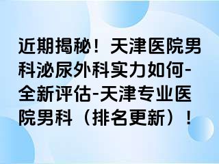 近期揭秘！天津医院男科泌尿外科实力如何-全新评估-天津专业医院男科（排名更新）！