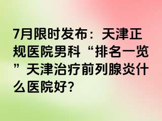 7月限时发布：天津正规医院男科“排名一览”天津治疗前列腺炎什么医院好？