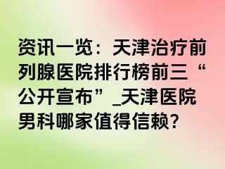 资讯一览：天津治疗前列腺医院排行榜前三“公开宣布”_天津医院男科哪家值得信赖？