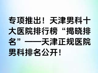 专项推出！天津男科十大医院排行榜“揭晓排名”——天津正规医院男科排名公开！