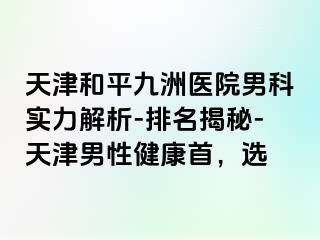 天津和平九洲医院男科实力解析-排名揭秘-天津男性健康首，选