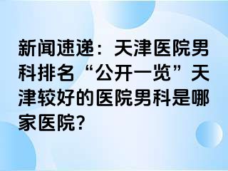 新闻速递：天津医院男科排名“公开一览”天津较好的医院男科是哪家医院？