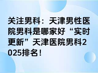 关注男科：天津男性医院男科是哪家好“实时更新”天津医院男科2025排名！
