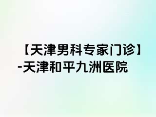 【天津男科专家门诊】-天津和平九洲医院