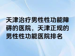 天津治疗男性性功能障碍的医院，天津正规的男性性功能医院排名