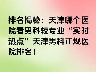 排名揭秘：天津哪个医院看男科较专业“实时热点”天津男科正规医院排名！