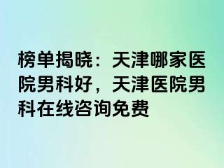 榜单揭晓：天津哪家医院男科好，天津医院男科在线咨询免费
