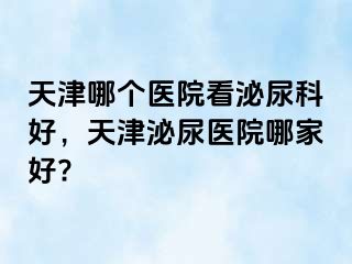 天津哪个医院看泌尿科好，天津泌尿医院哪家好?