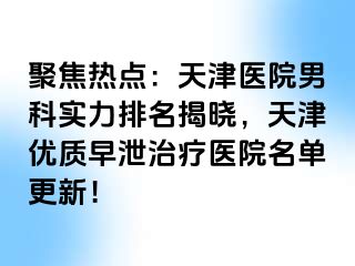 聚焦热点：天津医院男科实力排名揭晓，天津优质早泄治疗医院名单更新！