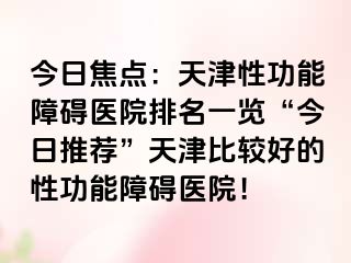 今日焦点：天津性功能障碍医院排名一览“今日推荐”天津比较好的性功能障碍医院！