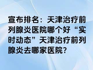 宣布排名：天津治疗前列腺炎医院哪个好“实时动态”天津治疗前列腺炎去哪家医院？