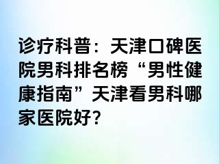诊疗科普：天津口碑医院男科排名榜“男性健康指南”天津看男科哪家医院好？