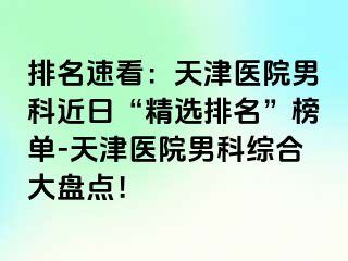 排名速看：天津医院男科近日“精选排名”榜单-天津医院男科综合大盘点！