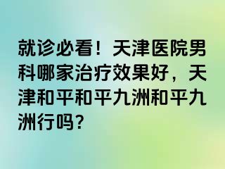 就诊必看！天津医院男科哪家治疗效果好，天津和平和平九洲和平九洲行吗？