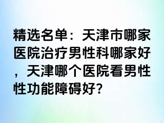 精选名单：天津市哪家医院治疗男性科哪家好，天津哪个医院看男性性功能障碍好?