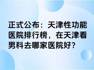 正式公布：天津性功能医院排行榜，在天津看男科去哪家医院好？