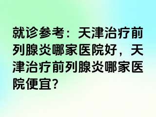 就诊参考：天津治疗前列腺炎哪家医院好，天津治疗前列腺炎哪家医院便宜？