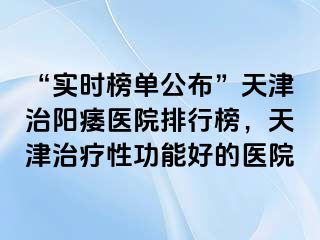 “实时榜单公布”天津治阳痿医院排行榜，天津治疗性功能好的医院