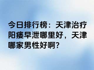 今日排行榜：天津治疗阳痿早泄哪里好，天津哪家男性好啊?