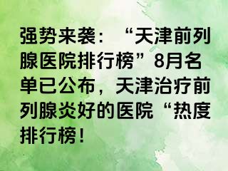 强势来袭：“天津前列腺医院排行榜”8月名单已公布，天津治疗前列腺炎好的医院“热度排行榜！