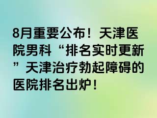 8月重要公布！天津医院男科“排名实时更新”天津治疗勃起障碍的医院排名出炉！
