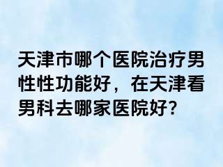 天津市哪个医院治疗男性性功能好，在天津看男科去哪家医院好?