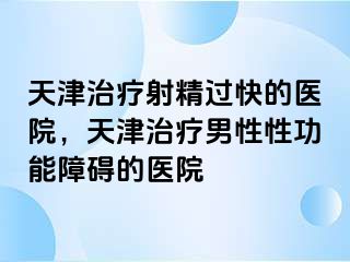 天津治疗射精过快的医院，天津治疗男性性功能障碍的医院