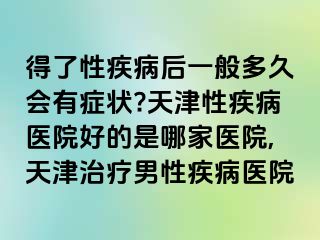 得了性疾病后一般多久会有症状?天津性疾病医院好的是哪家医院,天津治疗男性疾病医院