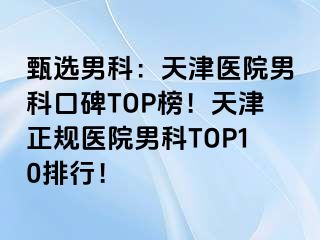 甄选男科：天津医院男科口碑TOP榜！天津正规医院男科TOP10排行！