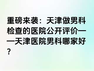 重磅来袭：天津做男科检查的医院公开评价——天津医院男科哪家好？