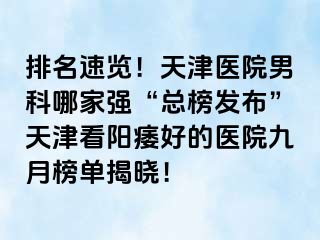 排名速览！天津医院男科哪家强“总榜发布”天津看阳痿好的医院九月榜单揭晓！