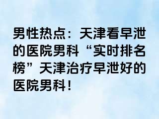 男性热点：天津看早泄的医院男科“实时排名榜”天津治疗早泄好的医院男科！