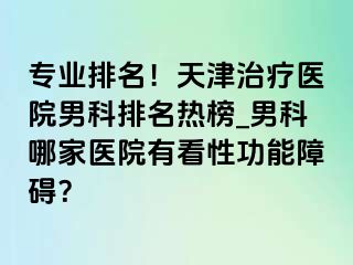 专业排名！天津治疗医院男科排名热榜_男科哪家医院有看性功能障碍？