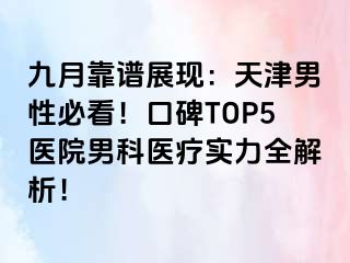 九月靠谱展现：天津男性必看！口碑TOP5医院男科医疗实力全解析！