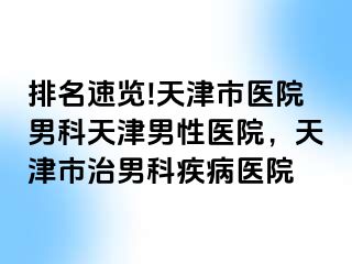 排名速览!天津市医院男科天津男性医院，天津市治男科疾病医院