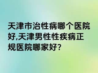 天津市治性病哪个医院好,天津男性性疾病正规医院哪家好?