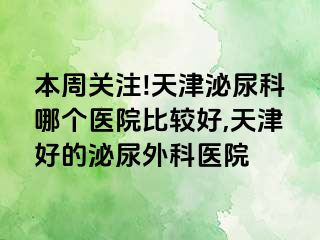 本周关注!天津泌尿科哪个医院比较好,天津好的泌尿外科医院
