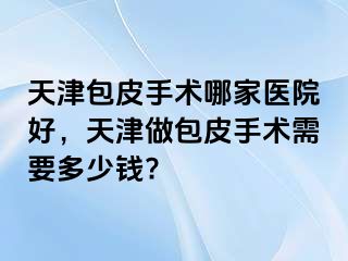 天津包皮手术哪家医院好，天津做包皮手术需要多少钱?