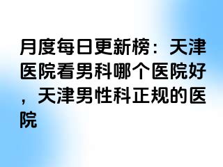 月度每日更新榜：天津医院看男科哪个医院好，天津男性科正规的医院