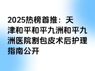 2025热榜首推：天津和平和平九洲和平九洲医院割包皮术后护理指南公开