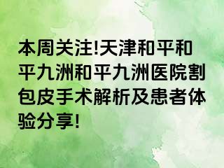 本周关注!天津和平和平九洲和平九洲医院割包皮手术解析及患者体验分享!