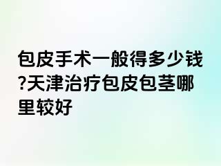 包皮手术一般得多少钱?天津治疗包皮包茎哪里较好
