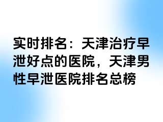 实时排名：天津治疗早泄好点的医院，天津男性早泄医院排名总榜