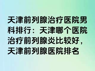 天津前列腺治疗医院男科排行：天津哪个医院治疗前列腺炎比较好，天津前列腺医院排名