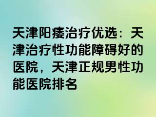 天津阳痿治疗优选：天津治疗性功能障碍好的医院，天津正规男性功能医院排名