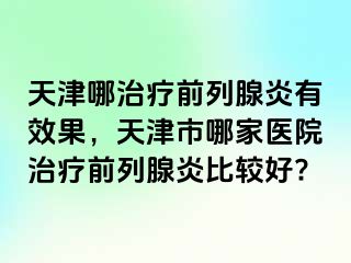 天津哪治疗前列腺炎有效果，天津市哪家医院治疗前列腺炎比较好?